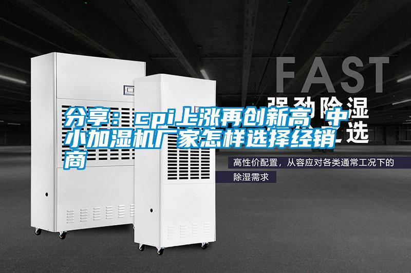 分享：cpi上漲再創(chuàng)新高 中小加濕機廠家怎樣選擇經(jīng)銷商