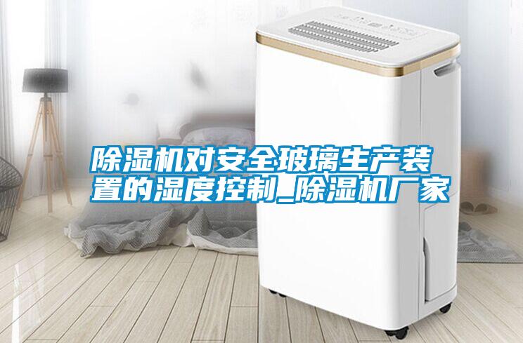 除濕機對安全玻璃生產(chǎn)裝置的濕度控制_除濕機廠家