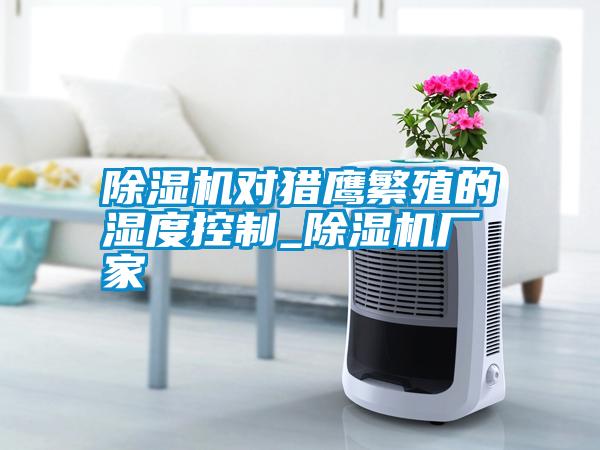 除濕機(jī)對(duì)獵鷹繁殖的濕度控制_除濕機(jī)廠家