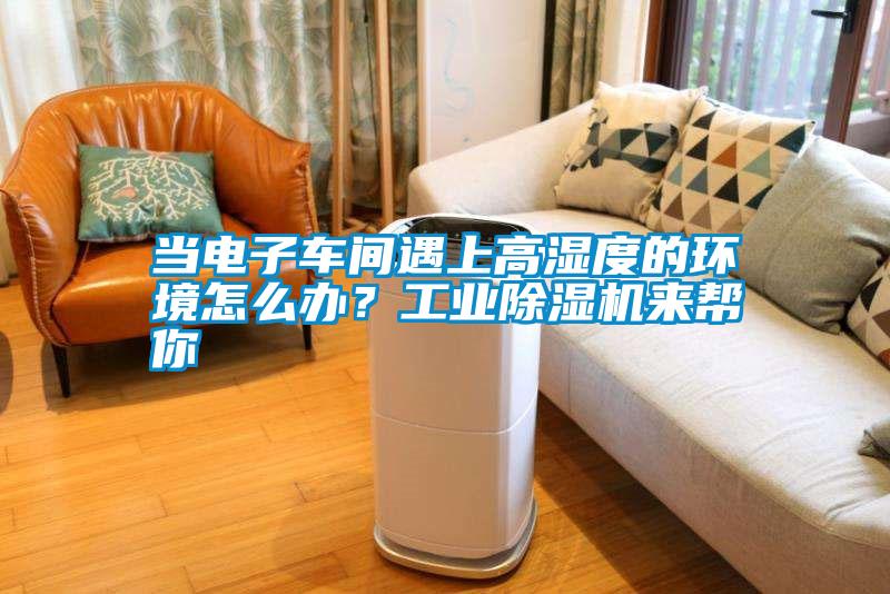 當(dāng)電子車間遇上高濕度的環(huán)境怎么辦？工業(yè)除濕機來幫你