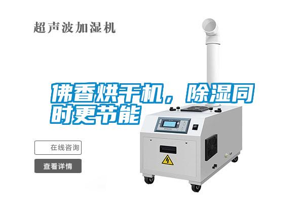 佛香烘干機，除濕同時更節(jié)能