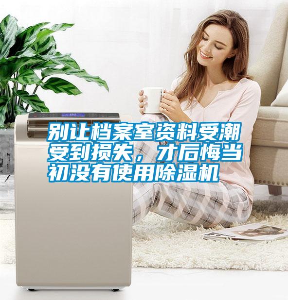 別讓檔案室資料受潮受到損失，才后悔當(dāng)初沒(méi)有使用除濕機(jī)