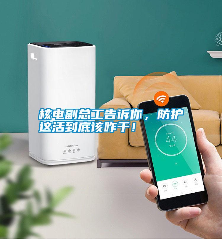 核電副總工告訴你，防護這活到底該咋干！