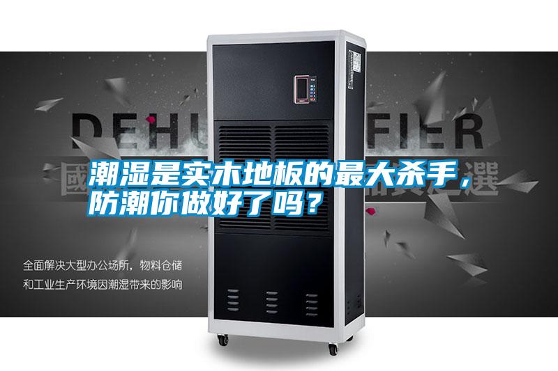 潮濕是實木地板的最大殺手，防潮你做好了嗎？