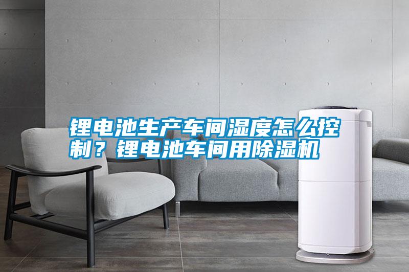 鋰電池生產車間濕度怎么控制？鋰電池車間用除濕機