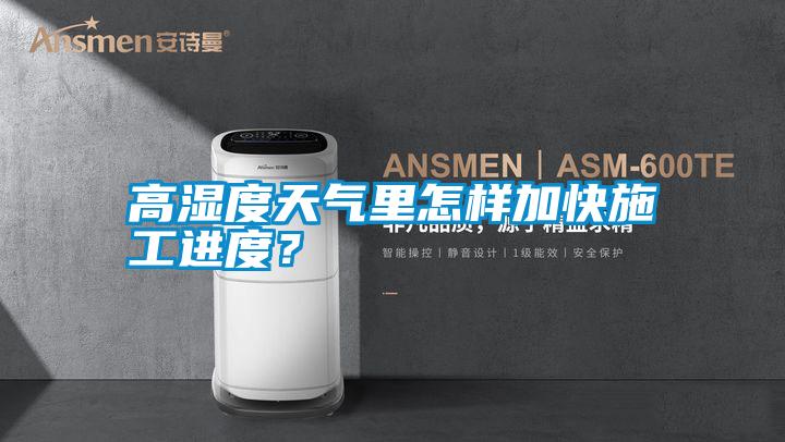 高濕度天氣里怎樣加快施工進度？