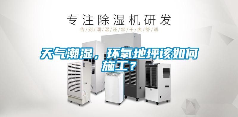 天氣潮濕，環(huán)氧地坪該如何施工？