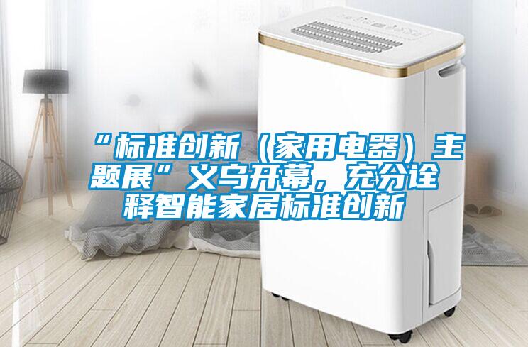 “標準創新（家用電器）主題展”義烏開幕，充分詮釋智能家居標準創新