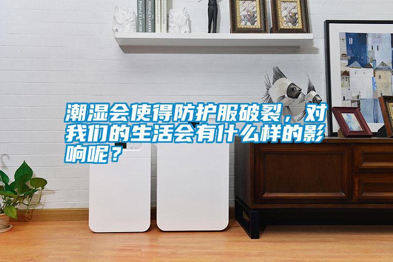潮濕會使得防護服破裂，對我們的生活會有什么樣的影響呢？
