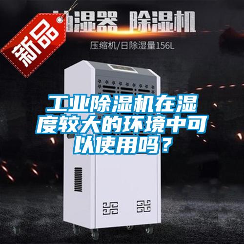 工業(yè)除濕機(jī)在濕度較大的環(huán)境中可以使用嗎？