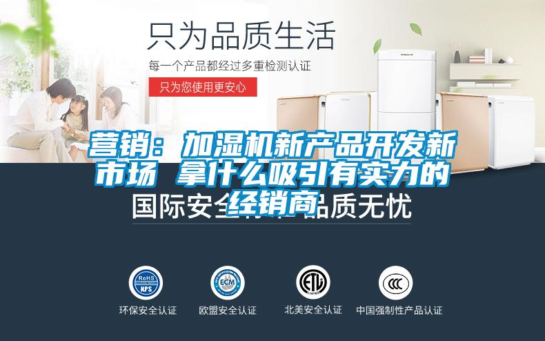 營(yíng)銷：加濕機(jī)新產(chǎn)品開(kāi)發(fā)新市場(chǎng) 拿什么吸引有實(shí)力的經(jīng)銷商