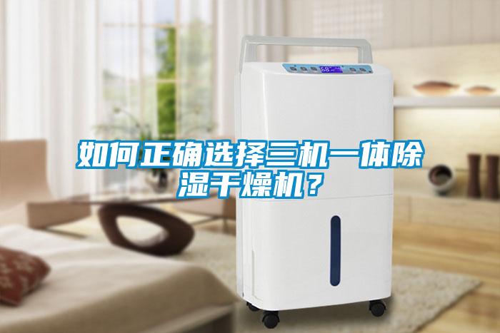 如何正確選擇三機(jī)一體除濕干燥機(jī)？