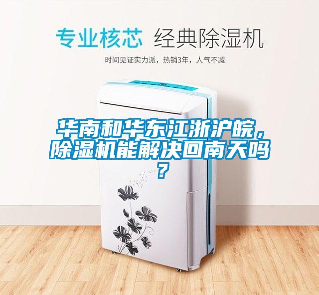 華南和華東江浙滬皖，除濕機能解決回南天嗎？