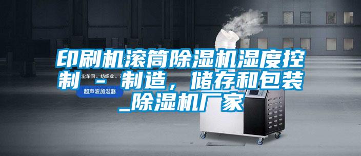 印刷機滾筒除濕機濕度控制 - 制造，儲存和包裝_除濕機廠家