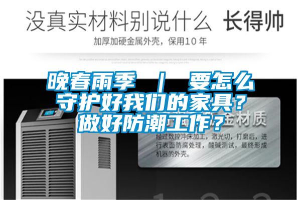 晚春雨季 ｜ 要怎么守護(hù)好我們的家具？做好防潮工作？