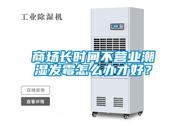 商場(chǎng)長(zhǎng)時(shí)間不營(yíng)業(yè)潮濕發(fā)霉怎么辦才好？
