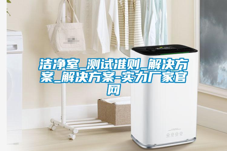 潔凈室_測試準則_解決方案_解決方案-實力廠家官網(wǎng)