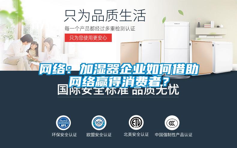 網(wǎng)絡(luò)：加濕器企業(yè)如何借助網(wǎng)絡(luò)贏得消費(fèi)者？