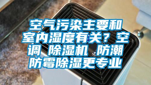 空氣污染主要和室內(nèi)濕度有關(guān)？空調(diào)≠除濕機 防潮防霉除濕更專業(yè)