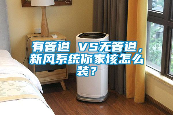 有管道 VS無管道，新風系統(tǒng)你家該怎么裝？