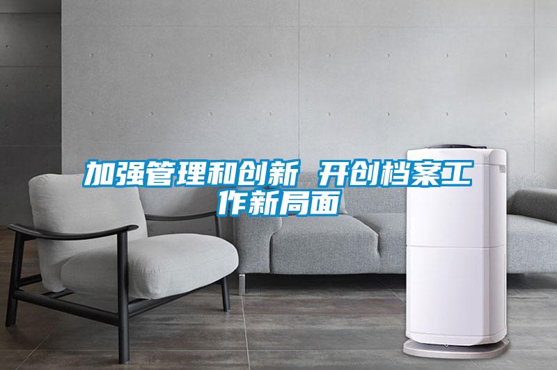 加強(qiáng)管理和創(chuàng)新 開(kāi)創(chuàng)檔案工作新局面
