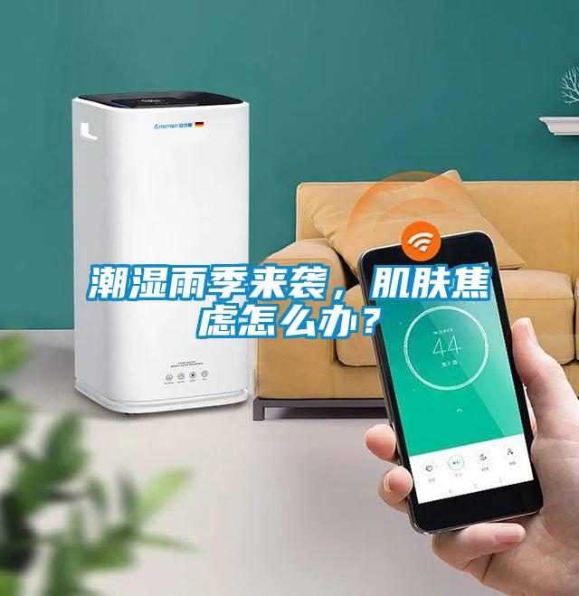 潮濕雨季來襲，肌膚焦慮怎么辦？