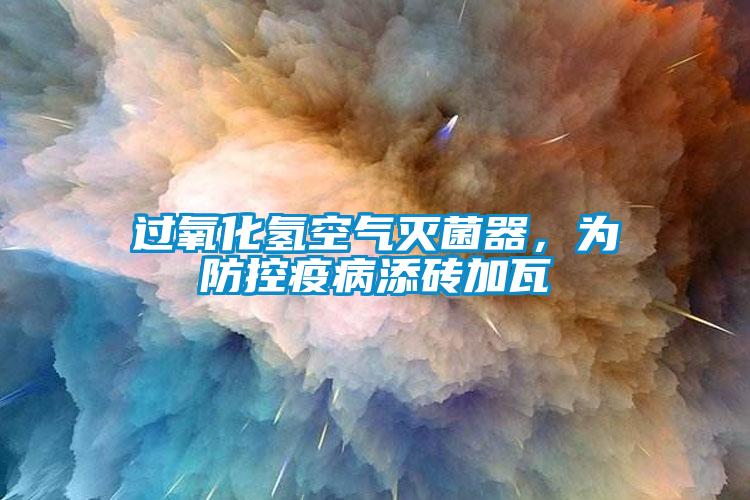 過氧化氫空氣滅菌器，為防控疫病添磚加瓦