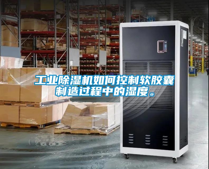 工業除濕機如何控制軟膠囊制造過程中的濕度。