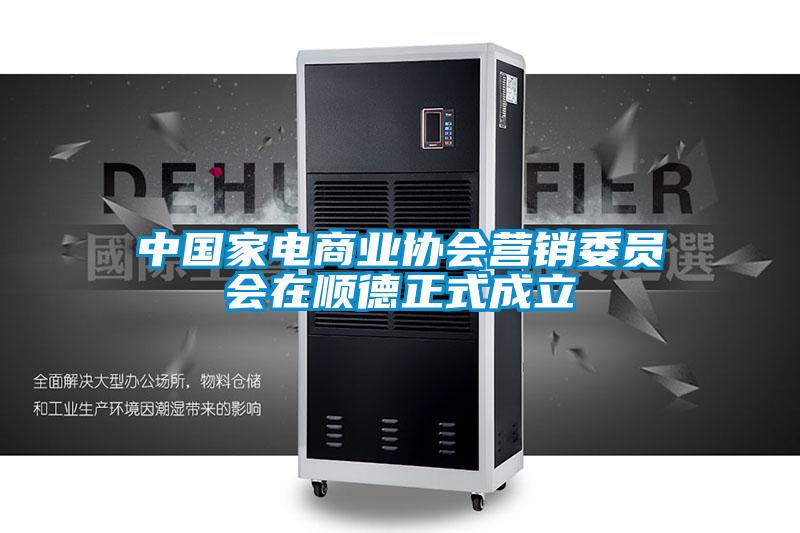 中國家電商業協會營銷委員會在順德正式成立