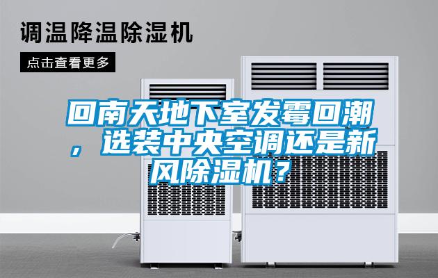 回南天地下室發(fā)霉回潮，選裝中央空調(diào)還是新風(fēng)除濕機(jī)？