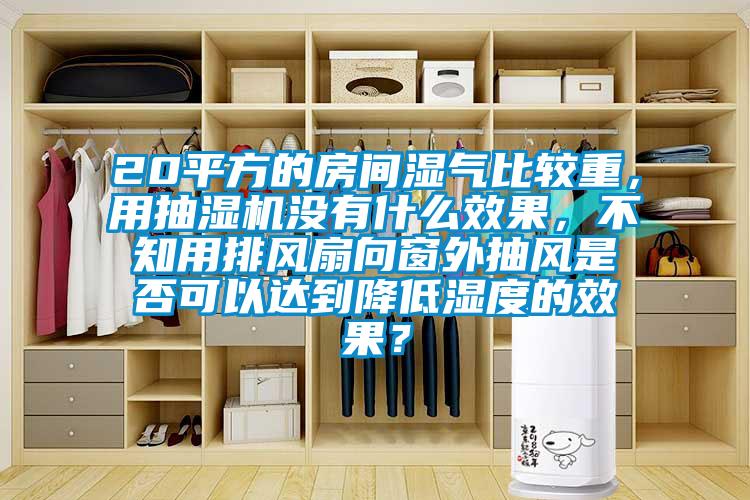20平方的房間濕氣比較重，用抽濕機(jī)沒(méi)有什么效果，不知用排風(fēng)扇向窗外抽風(fēng)是否可以達(dá)到降低濕度的效果？