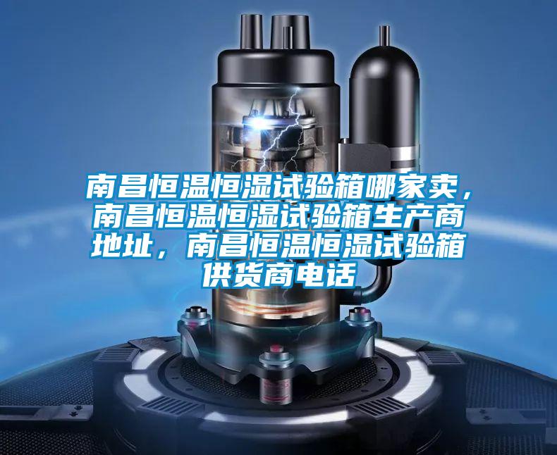 南昌恒溫恒濕試驗箱哪家賣，南昌恒溫恒濕試驗箱生產商地址，南昌恒溫恒濕試驗箱供貨商電話