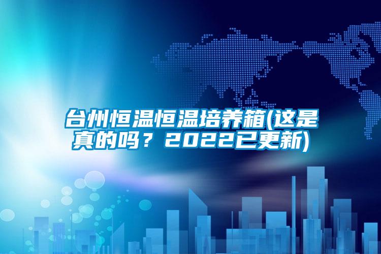 臺州恒溫恒溫培養(yǎng)箱(這是真的嗎？2022已更新)