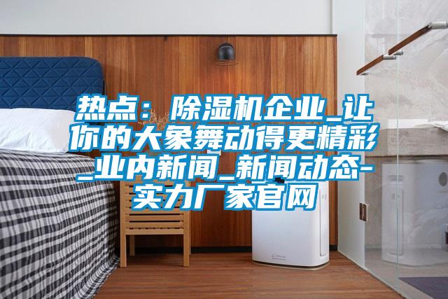熱點(diǎn)：除濕機(jī)企業(yè)_讓你的大象舞動得更精彩_業(yè)內(nèi)新聞_新聞動態(tài)-實(shí)力廠家官網(wǎng)