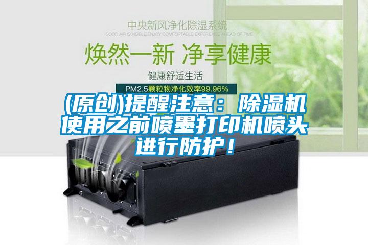 (原創)提醒注意：除濕機使用之前噴墨打印機噴頭進行防護！