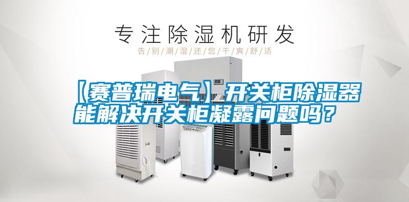 【賽普瑞電氣】開關柜除濕器能解決開關柜凝露問題嗎？
