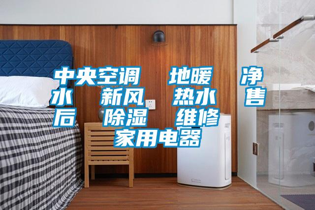 中央空調(diào)  地暖  凈水  新風  熱水  售后  除濕  維修   家用電器