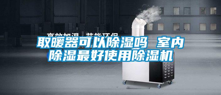 取暖器可以除濕嗎 室內(nèi)除濕最好使用除濕機(jī)