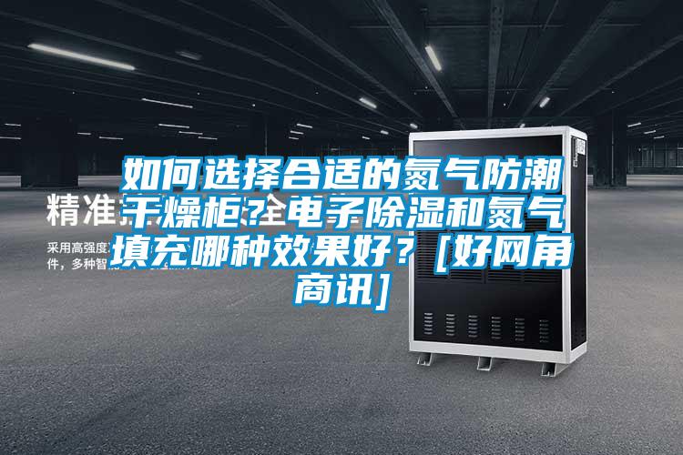 如何選擇合適的氮?dú)夥莱备稍锕瘢侩娮映凉窈偷獨(dú)馓畛淠姆N效果好？[好網(wǎng)角商訊]