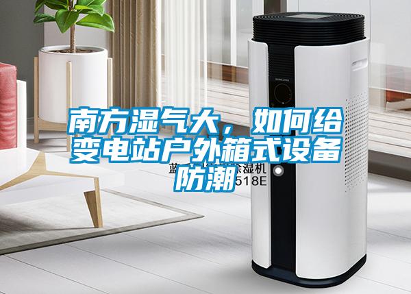 南方濕氣大，如何給變電站戶外箱式設(shè)備防潮