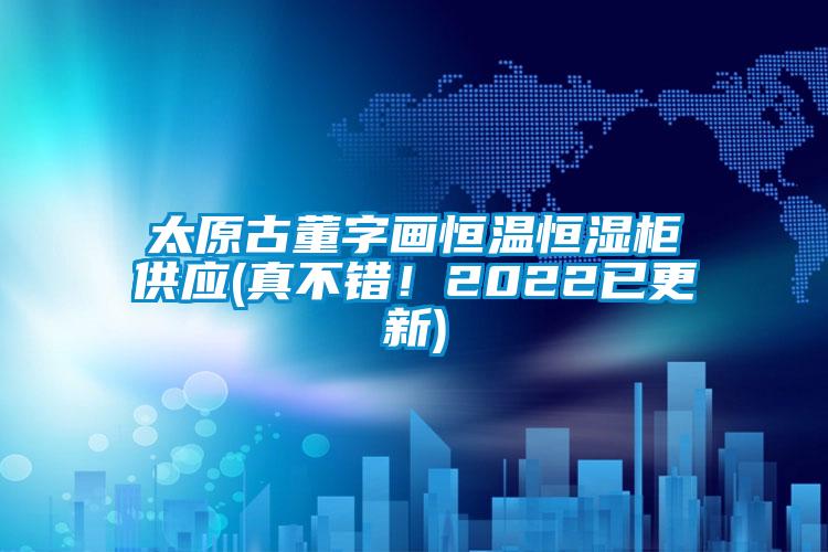 太原古董字畫恒溫恒濕柜供應(真不錯！2022已更新)