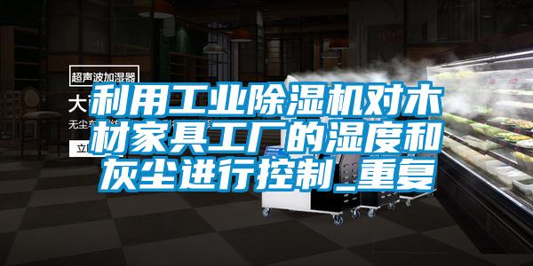利用工業(yè)除濕機(jī)對木材家具工廠的濕度和灰塵進(jìn)行控制_重復(fù)
