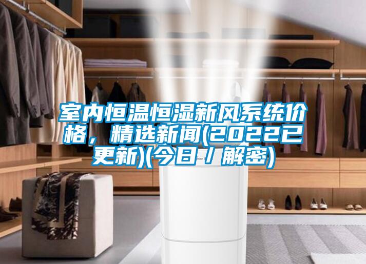 室內(nèi)恒溫恒濕新風系統(tǒng)價格，精選新聞(2022已更新)(今日／解密)