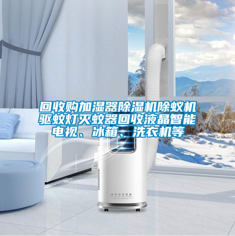 回收購加濕器除濕機(jī)除蟻機(jī)驅(qū)蚊燈滅蚊器回收液晶智能電視、冰箱、洗衣機(jī)等