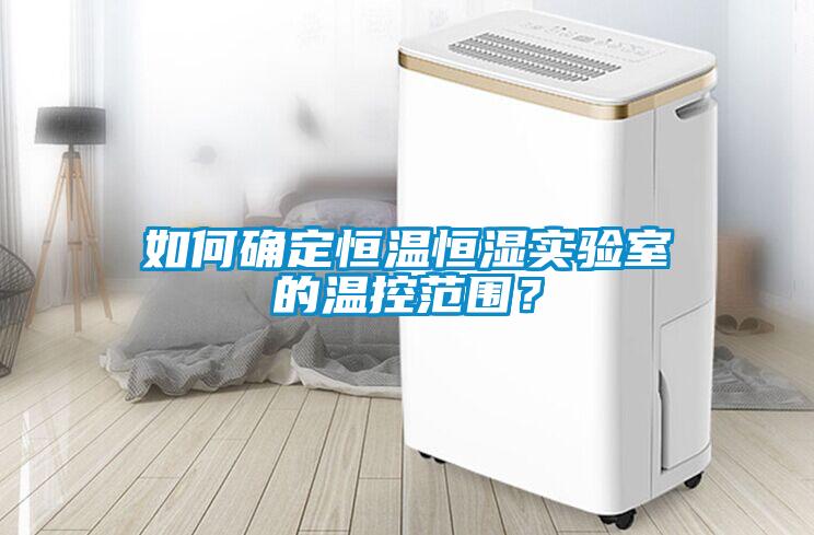如何確定恒溫恒濕實驗室的溫控范圍？