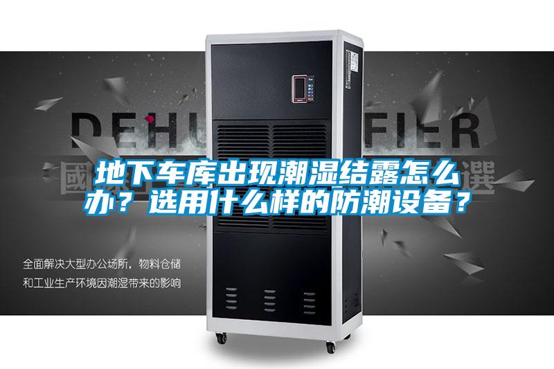 地下車庫出現潮濕結露怎么辦？選用什么樣的防潮設備？