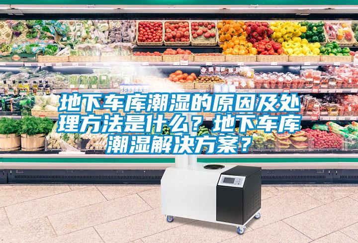 地下車庫潮濕的原因及處理方法是什么？地下車庫潮濕解決方案？