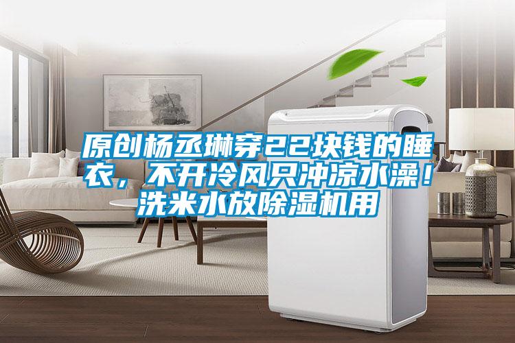 原創楊丞琳穿22塊錢的睡衣，不開冷風只沖涼水澡！洗米水放除濕機用