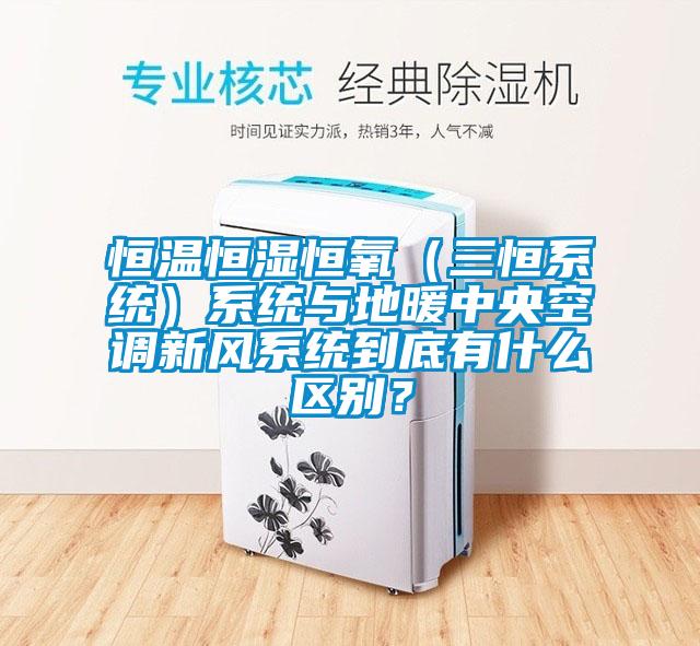恒溫恒濕恒氧（三恒系統）系統與地暖中央空調新風系統到底有什么區別？