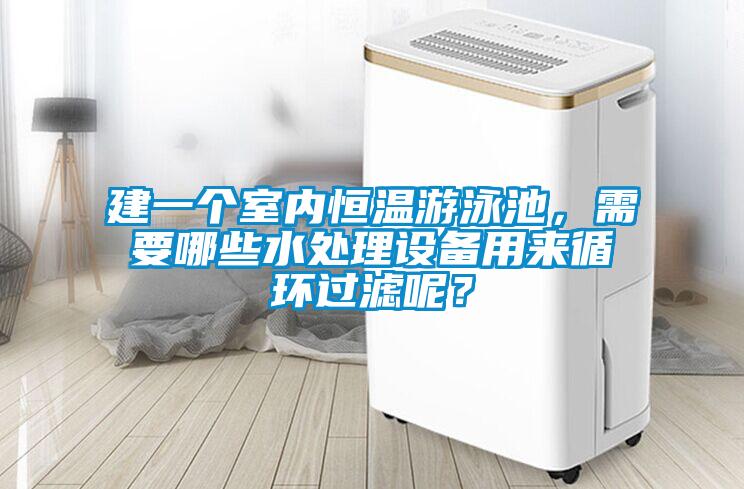 建一個室內恒溫游泳池，需要哪些水處理設備用來循環(huán)過濾呢？